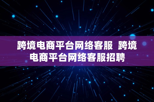 跨境电商平台网络客服  跨境电商平台网络客服招聘