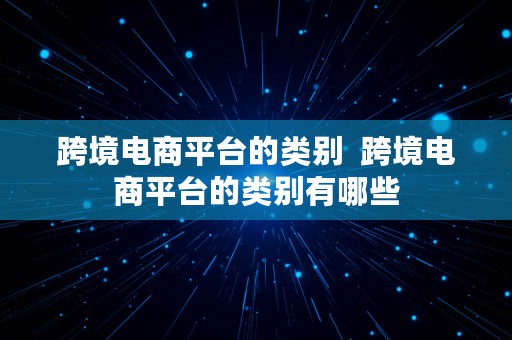 跨境电商平台的类别  跨境电商平台的类别有哪些