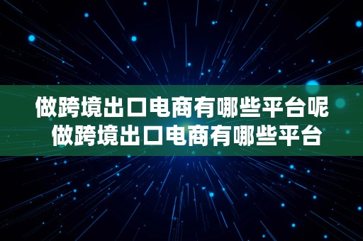 做跨境出口电商有哪些平台呢  做跨境出口电商有哪些平台呢知乎