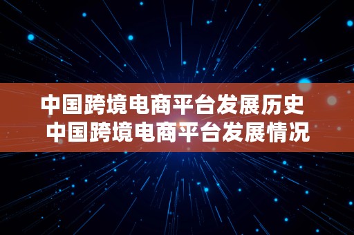 中国跨境电商平台发展历史  中国跨境电商平台发展情况