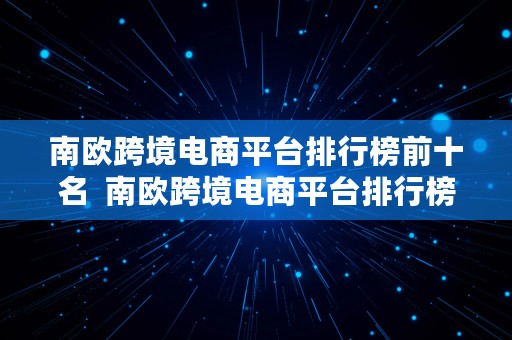 南欧跨境电商平台排行榜前十名  南欧跨境电商平台排行榜前十名有哪些