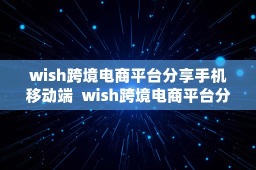 wish跨境电商平台分享手机移动端  wish跨境电商平台分享手机移动端是真的吗