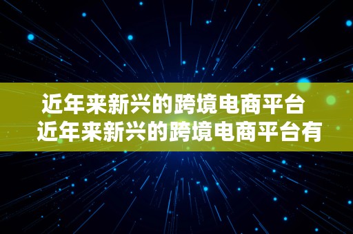 近年来新兴的跨境电商平台  近年来新兴的跨境电商平台有哪些