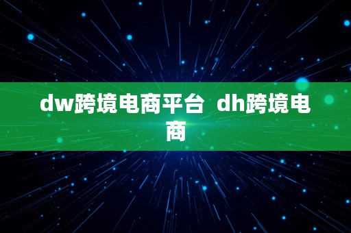 dw跨境电商平台  dh跨境电商