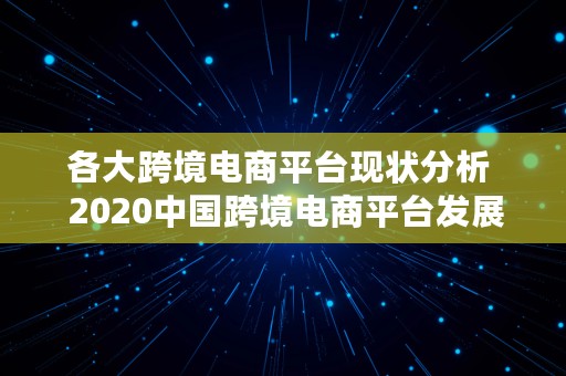 各大跨境电商平台现状分析  2020中国跨境电商平台发展现状