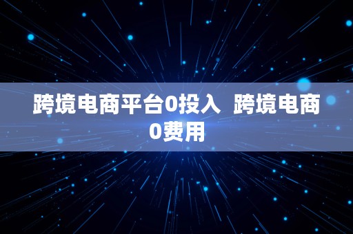 跨境电商平台0投入  跨境电商0费用