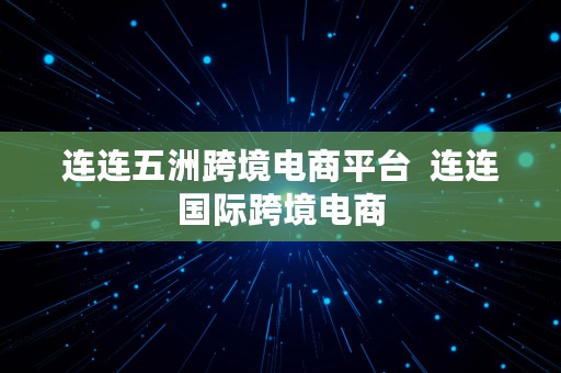 连连五洲跨境电商平台  连连国际跨境电商