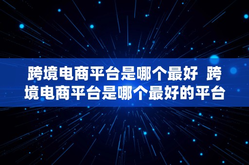 跨境电商平台是哪个最好  跨境电商平台是哪个最好的平台