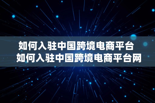 如何入驻中国跨境电商平台  如何入驻中国跨境电商平台网站