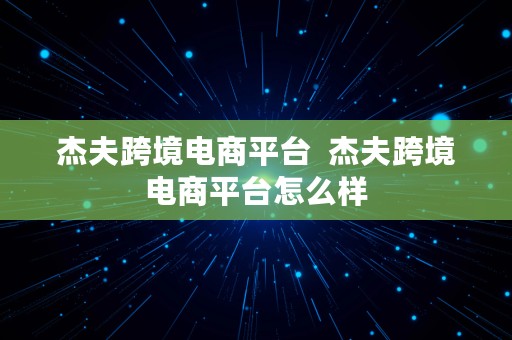 杰夫跨境电商平台  杰夫跨境电商平台怎么样