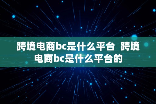 跨境电商bc是什么平台  跨境电商bc是什么平台的