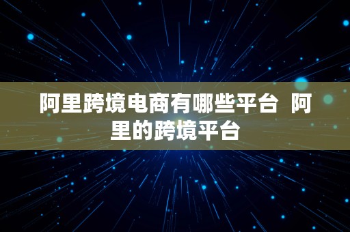 阿里跨境电商有哪些平台  阿里的跨境平台