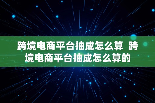 跨境电商平台抽成怎么算  跨境电商平台抽成怎么算的