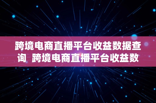 跨境电商直播平台收益数据查询  跨境电商直播平台收益数据查询网站