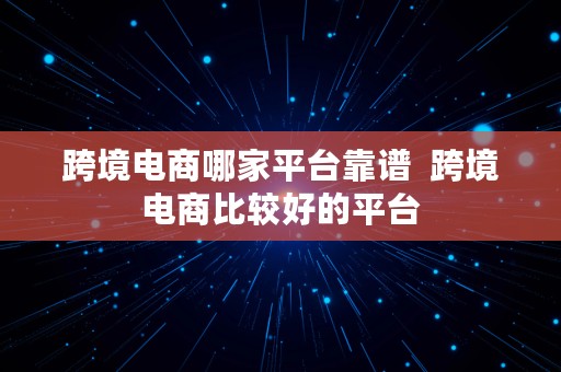 跨境电商哪家平台靠谱  跨境电商比较好的平台