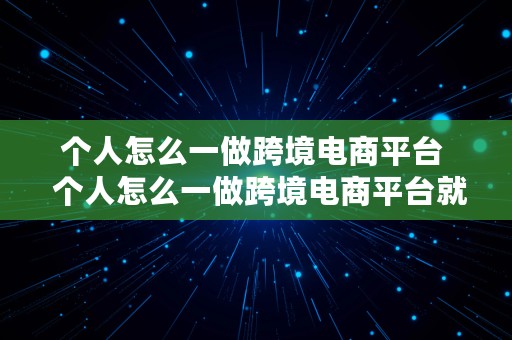 个人怎么一做跨境电商平台  个人怎么一做跨境电商平台就赚钱