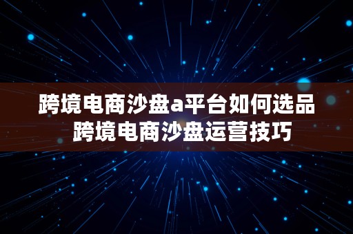 跨境电商沙盘a平台如何选品  跨境电商沙盘运营技巧