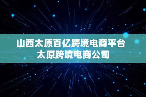 山西太原百亿跨境电商平台  太原跨境电商公司