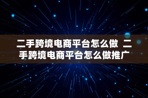 二手跨境电商平台怎么做  二手跨境电商平台怎么做推广