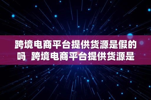 跨境电商平台提供货源是假的吗  跨境电商平台提供货源是假的吗知乎