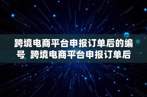 跨境电商平台申报订单后的编号  跨境电商平台申报订单后的编号是什么