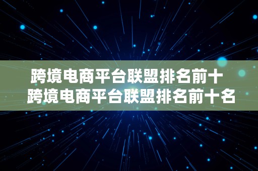 跨境电商平台联盟排名前十  跨境电商平台联盟排名前十名