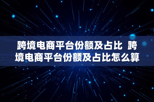 跨境电商平台份额及占比  跨境电商平台份额及占比怎么算