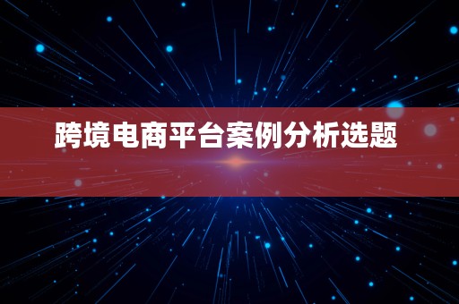 跨境电商平台案例分析选题  