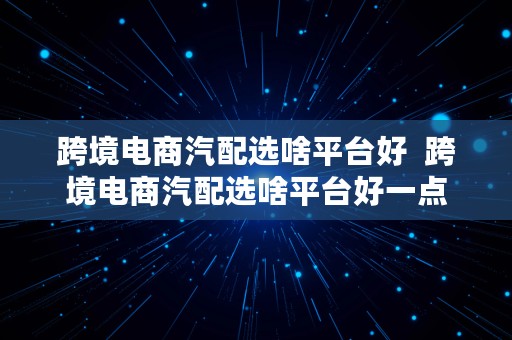 跨境电商汽配选啥平台好  跨境电商汽配选啥平台好一点