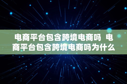 电商平台包含跨境电商吗  电商平台包含跨境电商吗为什么