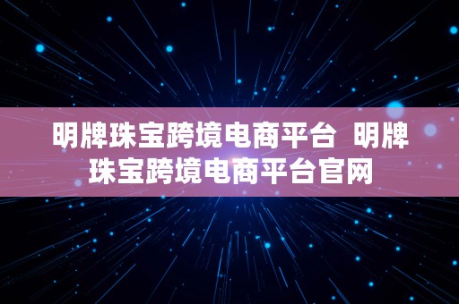 明牌珠宝跨境电商平台  明牌珠宝跨境电商平台官网