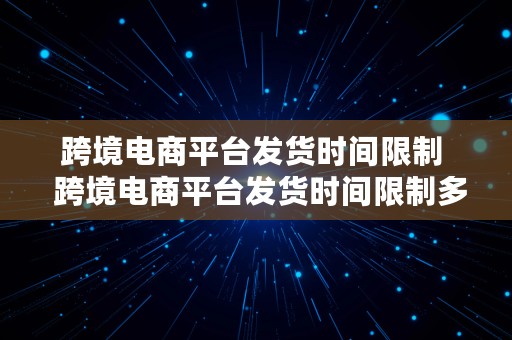 跨境电商平台发货时间限制  跨境电商平台发货时间限制多久