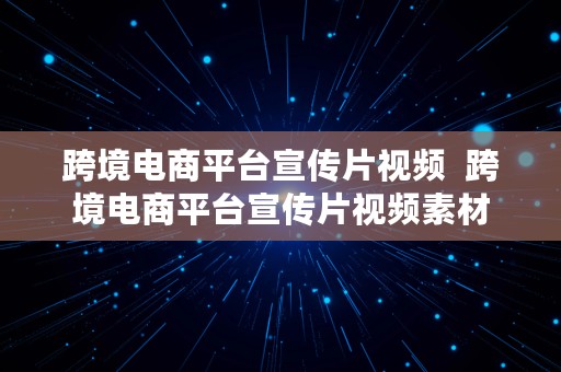 跨境电商平台宣传片视频  跨境电商平台宣传片视频素材