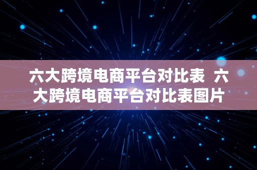 六大跨境电商平台对比表  六大跨境电商平台对比表图片