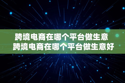 跨境电商在哪个平台做生意  跨境电商在哪个平台做生意好