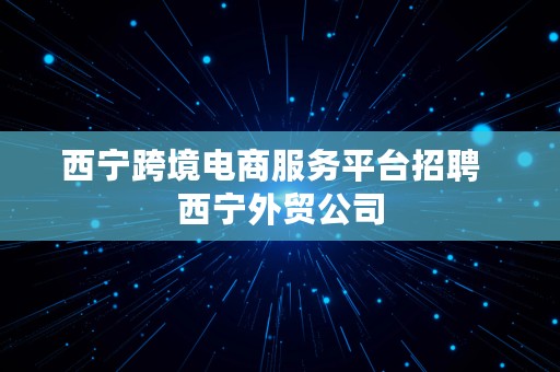 西宁跨境电商服务平台招聘  西宁外贸公司