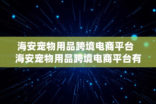 海安宠物用品跨境电商平台  海安宠物用品跨境电商平台有哪些