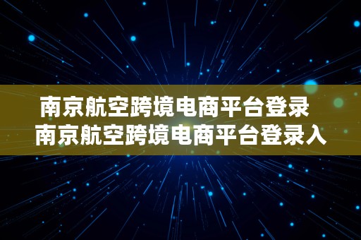 南京航空跨境电商平台登录  南京航空跨境电商平台登录入口