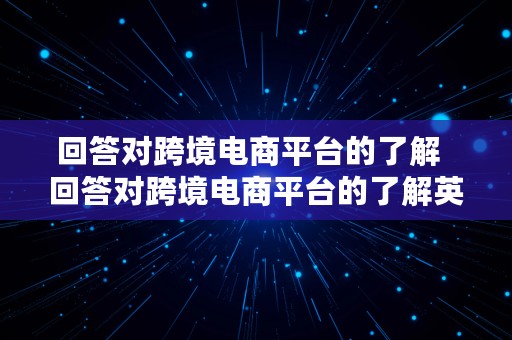 回答对跨境电商平台的了解  回答对跨境电商平台的了解英语