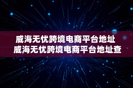 威海无忧跨境电商平台地址  威海无忧跨境电商平台地址查询