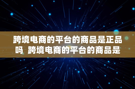 跨境电商的平台的商品是正品吗  跨境电商的平台的商品是正品吗知乎