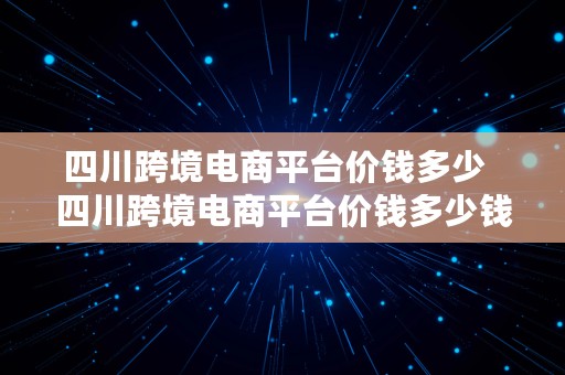 四川跨境电商平台价钱多少  四川跨境电商平台价钱多少钱