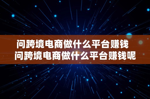 问跨境电商做什么平台赚钱  问跨境电商做什么平台赚钱呢