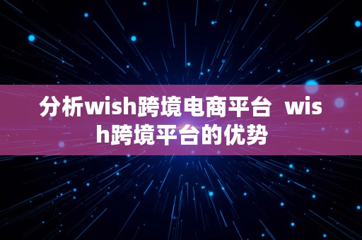 分析wish跨境电商平台  wish跨境平台的优势