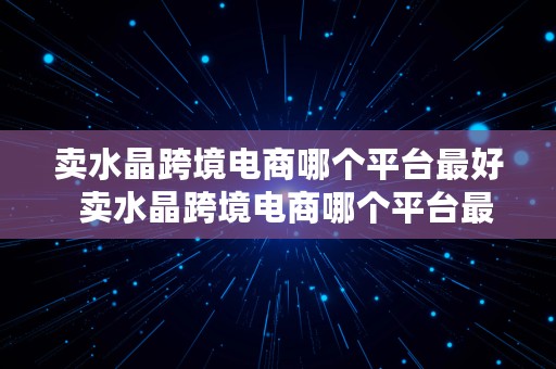 卖水晶跨境电商哪个平台最好  卖水晶跨境电商哪个平台最好做