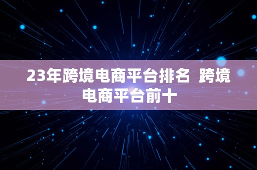 23年跨境电商平台排名  跨境电商平台前十