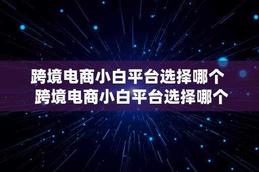 跨境电商小白平台选择哪个  跨境电商小白平台选择哪个公司