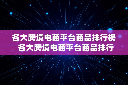 各大跨境电商平台商品排行榜  各大跨境电商平台商品排行榜前十名