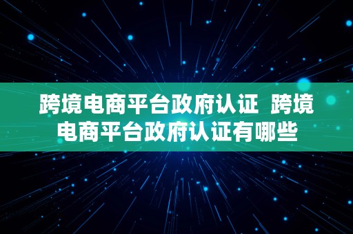 跨境电商平台政府认证  跨境电商平台政府认证有哪些