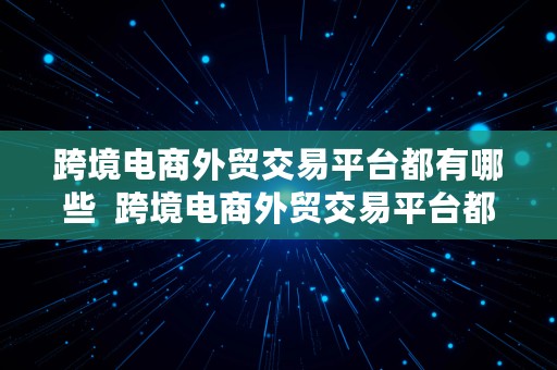 跨境电商外贸交易平台都有哪些  跨境电商外贸交易平台都有哪些平台